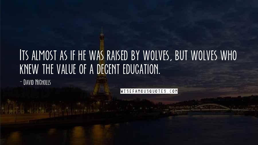 David Nicholls Quotes: Its almost as if he was raised by wolves, but wolves who knew the value of a decent education.