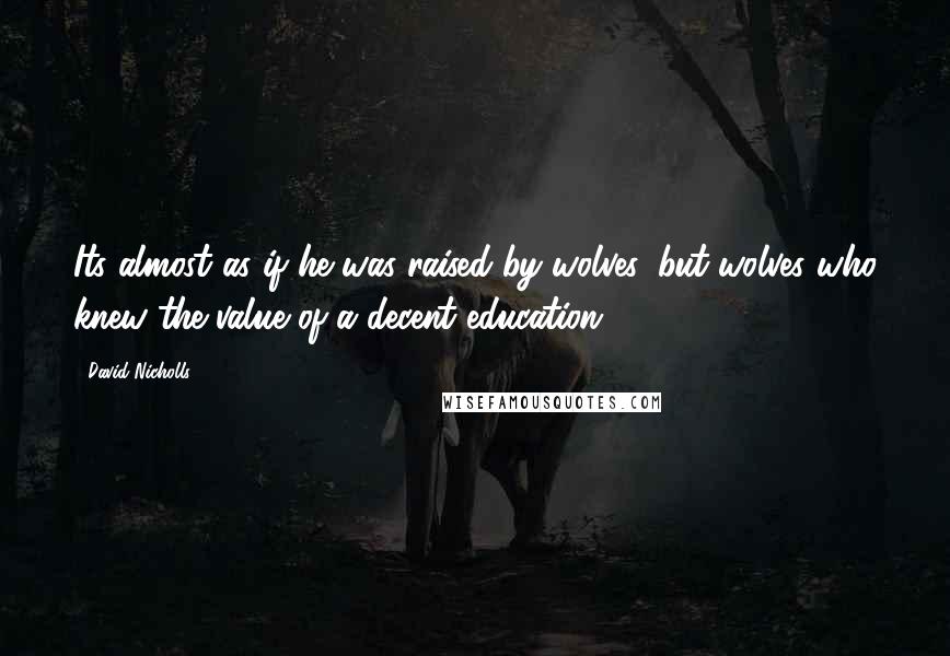 David Nicholls Quotes: Its almost as if he was raised by wolves, but wolves who knew the value of a decent education.
