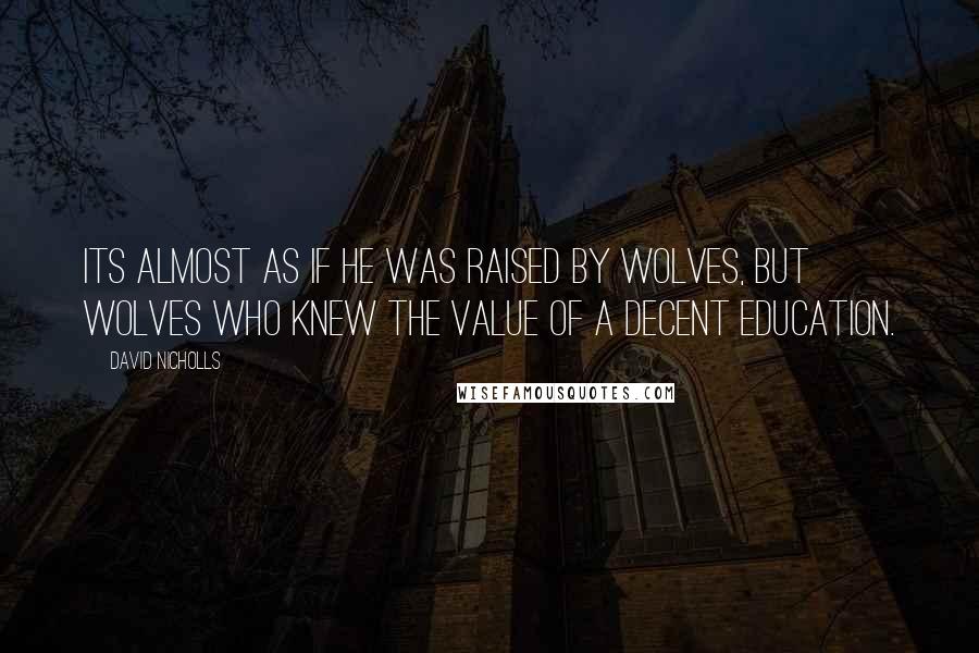 David Nicholls Quotes: Its almost as if he was raised by wolves, but wolves who knew the value of a decent education.