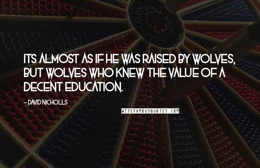 David Nicholls Quotes: Its almost as if he was raised by wolves, but wolves who knew the value of a decent education.