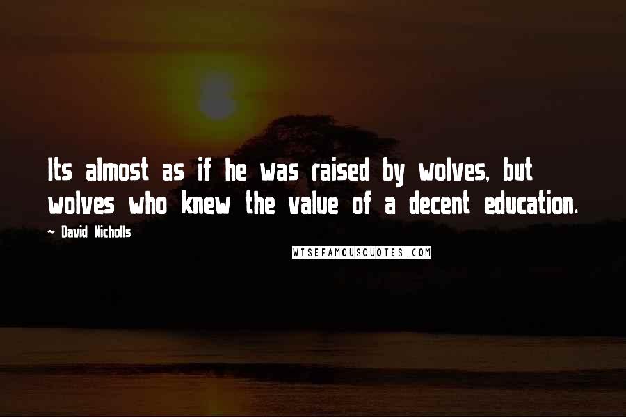 David Nicholls Quotes: Its almost as if he was raised by wolves, but wolves who knew the value of a decent education.