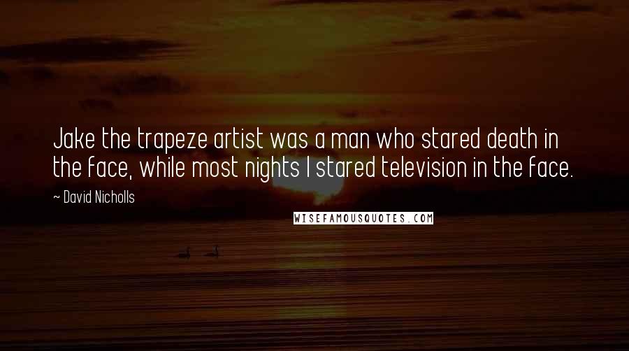 David Nicholls Quotes: Jake the trapeze artist was a man who stared death in the face, while most nights I stared television in the face.