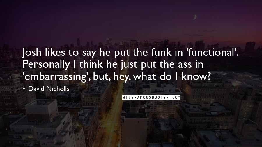 David Nicholls Quotes: Josh likes to say he put the funk in 'functional'. Personally I think he just put the ass in 'embarrassing', but, hey, what do I know?