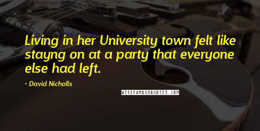 David Nicholls Quotes: Living in her University town felt like stayng on at a party that everyone else had left.