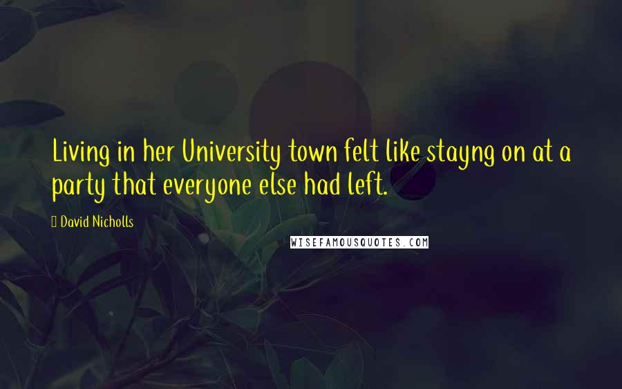 David Nicholls Quotes: Living in her University town felt like stayng on at a party that everyone else had left.