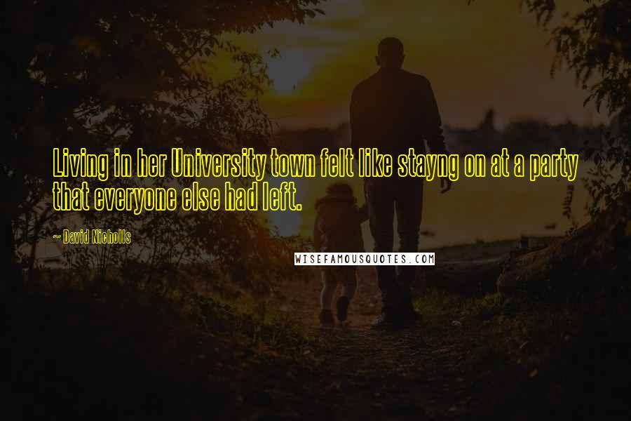 David Nicholls Quotes: Living in her University town felt like stayng on at a party that everyone else had left.