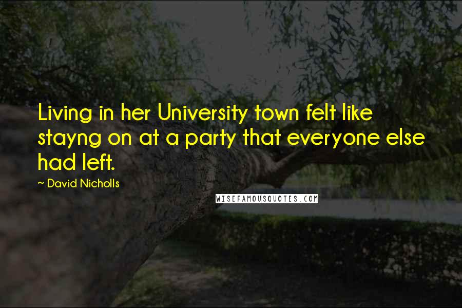 David Nicholls Quotes: Living in her University town felt like stayng on at a party that everyone else had left.