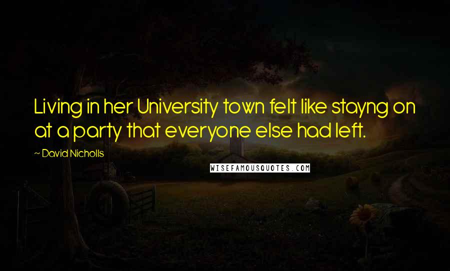 David Nicholls Quotes: Living in her University town felt like stayng on at a party that everyone else had left.