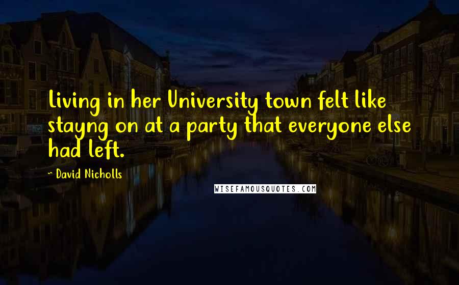 David Nicholls Quotes: Living in her University town felt like stayng on at a party that everyone else had left.