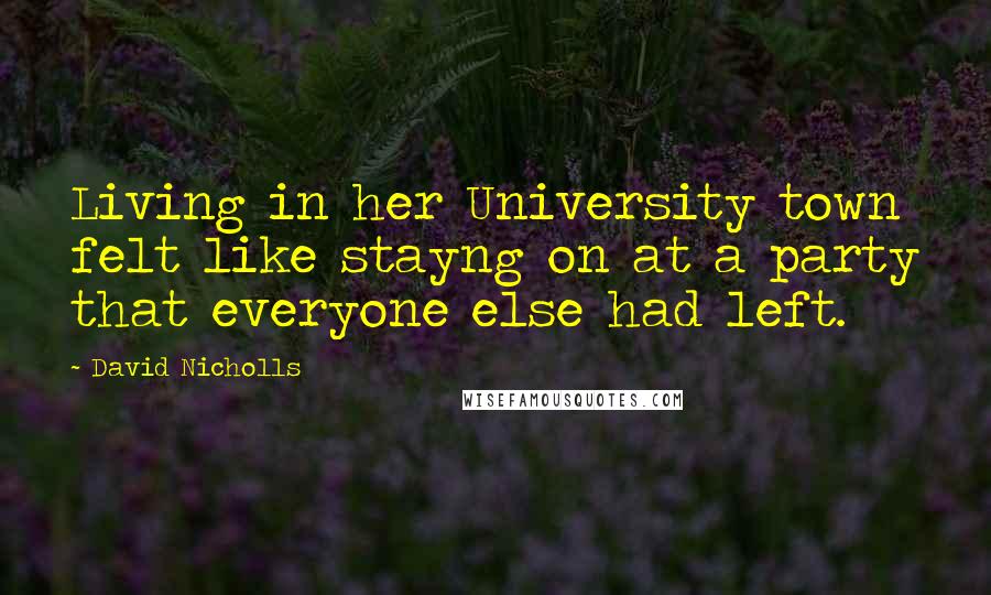 David Nicholls Quotes: Living in her University town felt like stayng on at a party that everyone else had left.