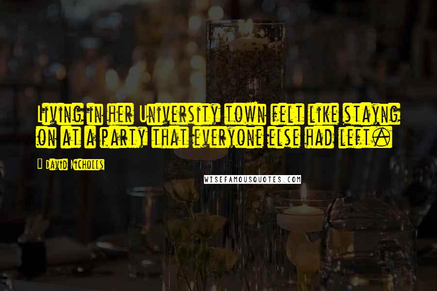 David Nicholls Quotes: Living in her University town felt like stayng on at a party that everyone else had left.