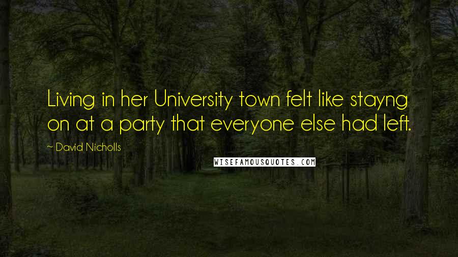 David Nicholls Quotes: Living in her University town felt like stayng on at a party that everyone else had left.