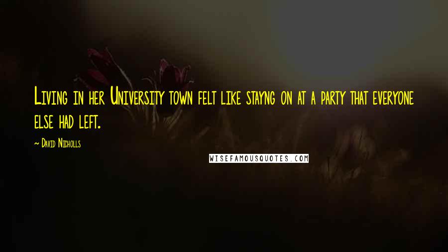 David Nicholls Quotes: Living in her University town felt like stayng on at a party that everyone else had left.