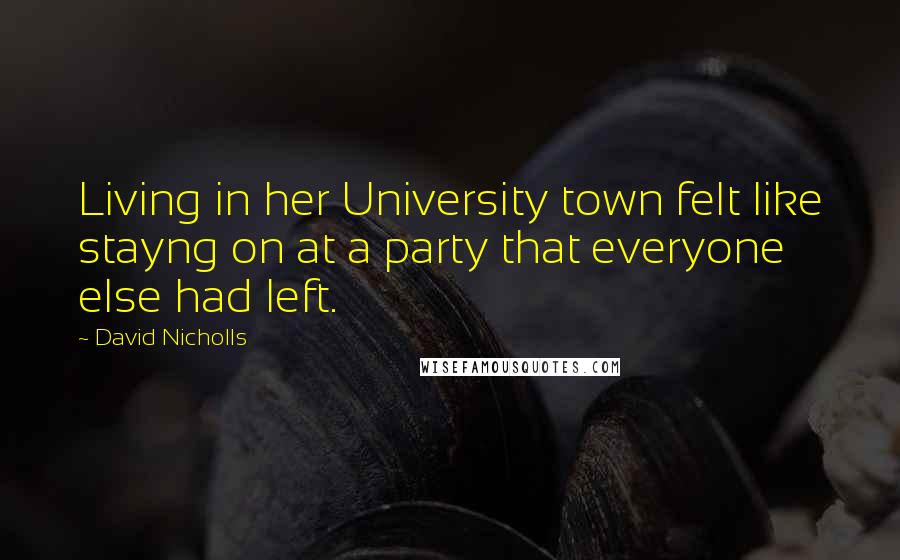 David Nicholls Quotes: Living in her University town felt like stayng on at a party that everyone else had left.