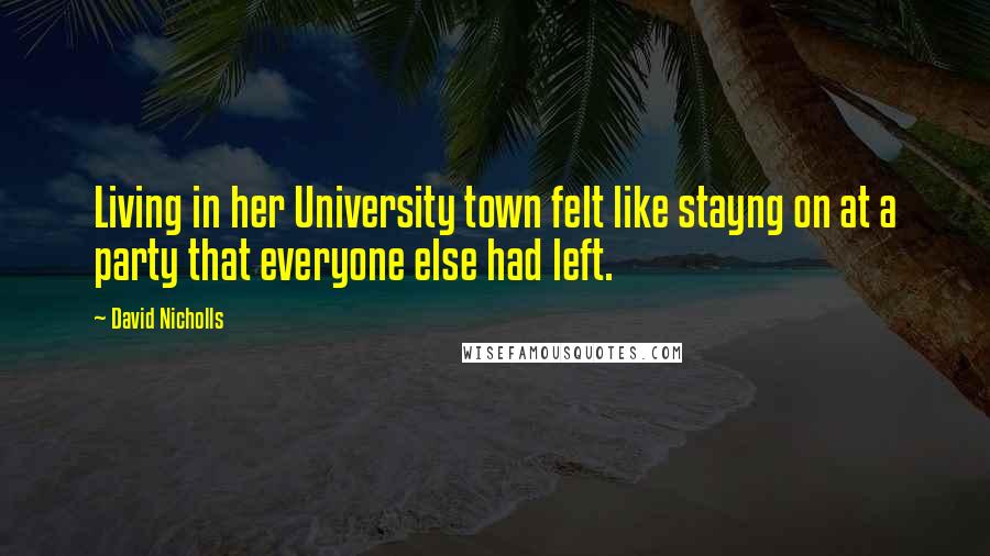 David Nicholls Quotes: Living in her University town felt like stayng on at a party that everyone else had left.