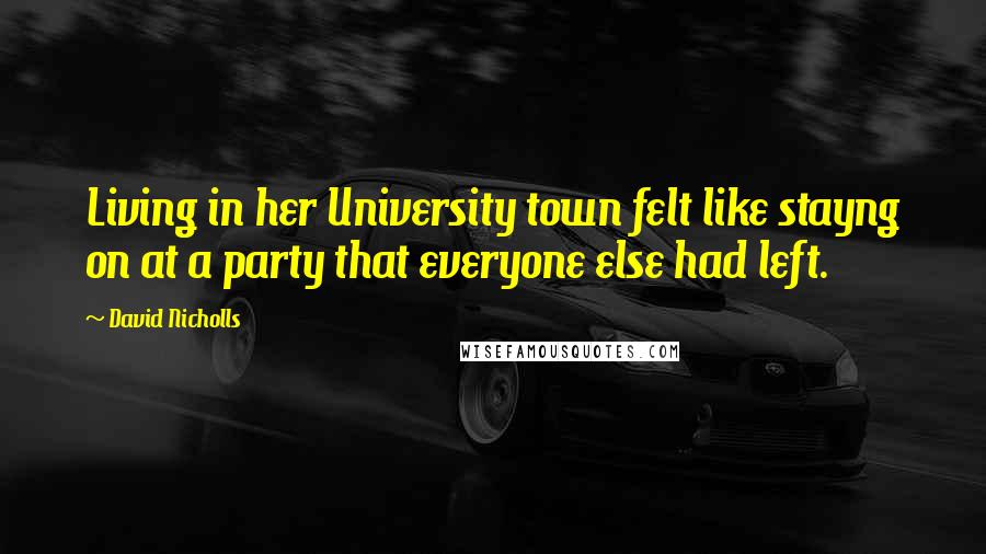 David Nicholls Quotes: Living in her University town felt like stayng on at a party that everyone else had left.