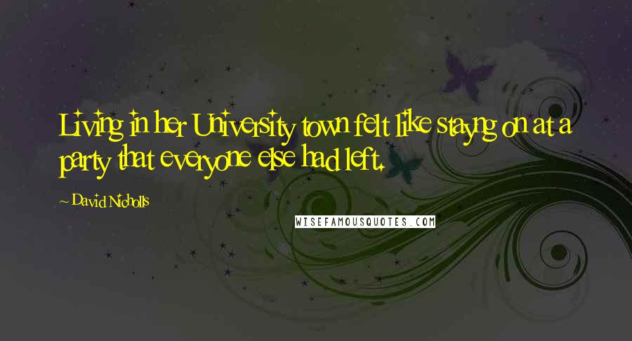 David Nicholls Quotes: Living in her University town felt like stayng on at a party that everyone else had left.