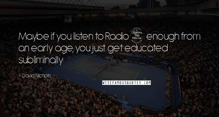 David Nicholls Quotes: Maybe if you listen to Radio 4 enough from an early age, you just get educated subliminally