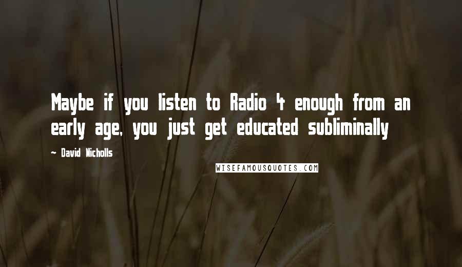 David Nicholls Quotes: Maybe if you listen to Radio 4 enough from an early age, you just get educated subliminally