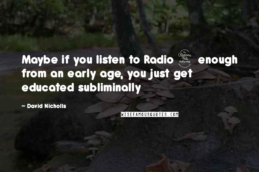 David Nicholls Quotes: Maybe if you listen to Radio 4 enough from an early age, you just get educated subliminally