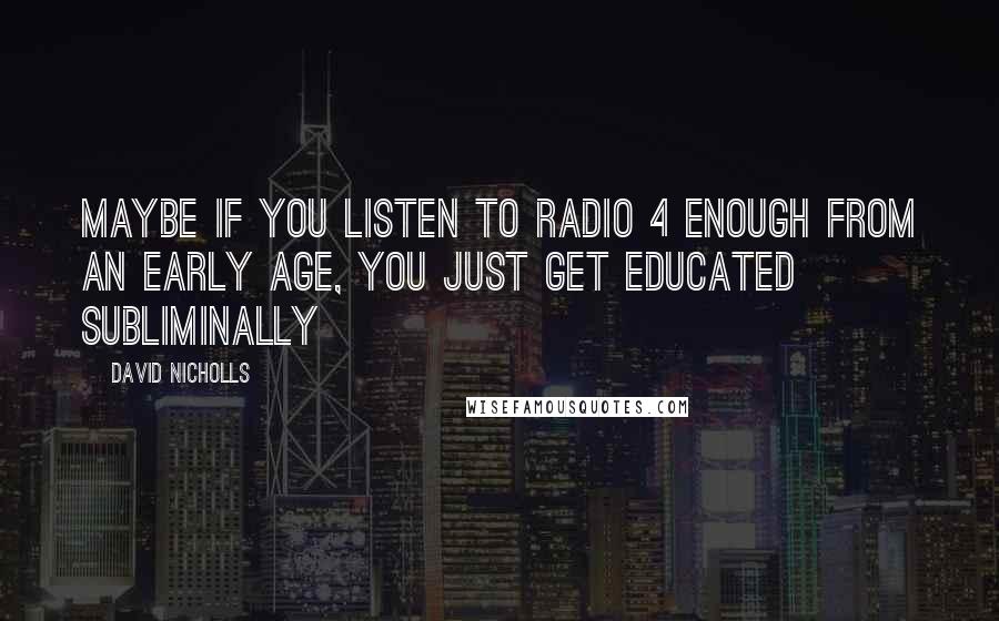 David Nicholls Quotes: Maybe if you listen to Radio 4 enough from an early age, you just get educated subliminally