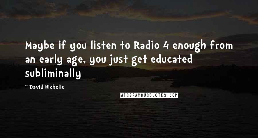 David Nicholls Quotes: Maybe if you listen to Radio 4 enough from an early age, you just get educated subliminally