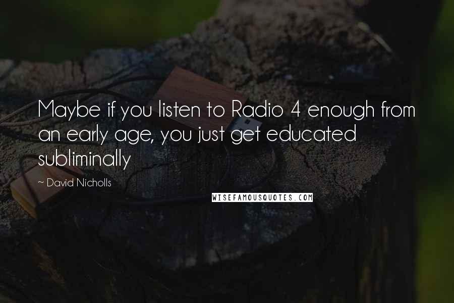 David Nicholls Quotes: Maybe if you listen to Radio 4 enough from an early age, you just get educated subliminally