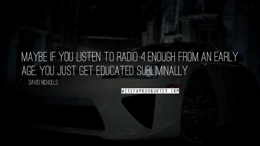 David Nicholls Quotes: Maybe if you listen to Radio 4 enough from an early age, you just get educated subliminally