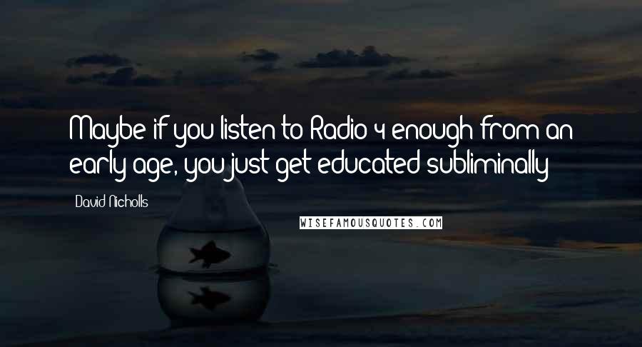 David Nicholls Quotes: Maybe if you listen to Radio 4 enough from an early age, you just get educated subliminally