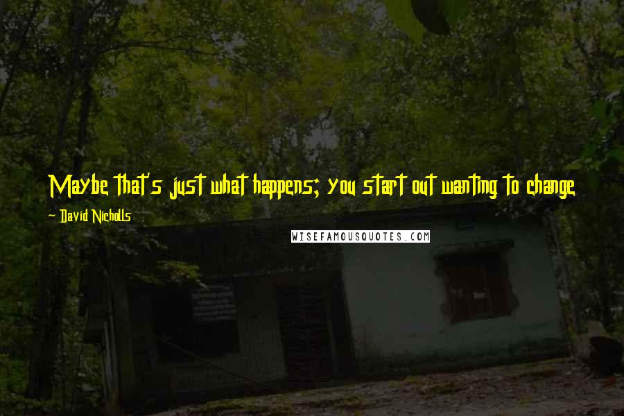 David Nicholls Quotes: Maybe that's just what happens; you start out wanting to change the world through language, and end up thinking it's enough to tell a few jokes.