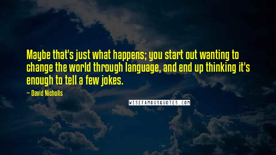 David Nicholls Quotes: Maybe that's just what happens; you start out wanting to change the world through language, and end up thinking it's enough to tell a few jokes.