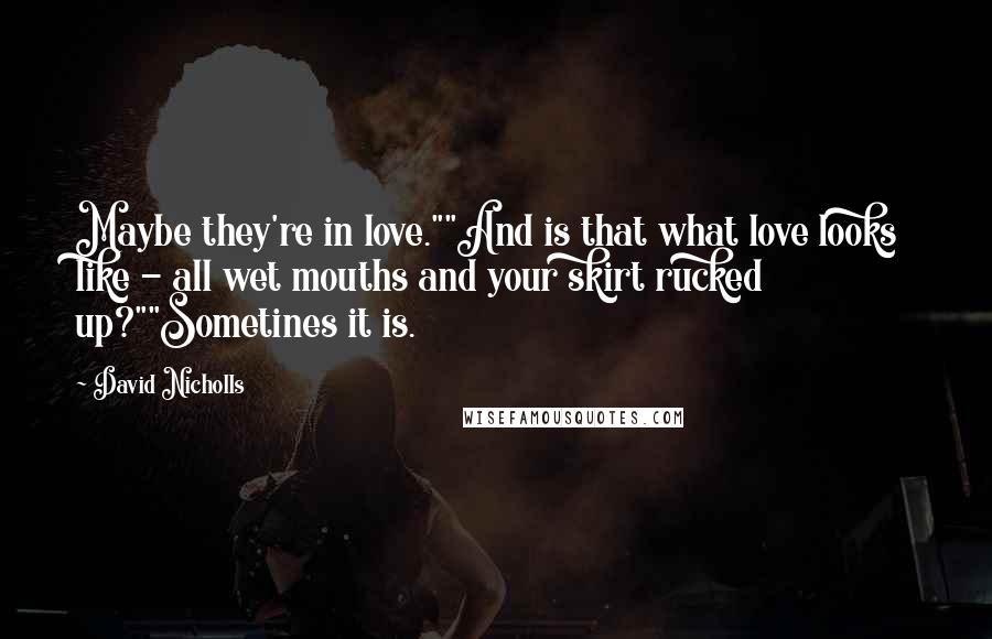 David Nicholls Quotes: Maybe they're in love.""And is that what love looks like - all wet mouths and your skirt rucked up?""Sometines it is.