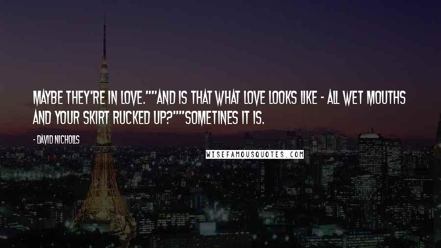 David Nicholls Quotes: Maybe they're in love.""And is that what love looks like - all wet mouths and your skirt rucked up?""Sometines it is.