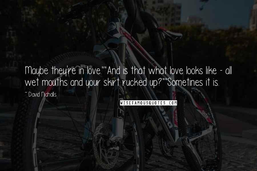 David Nicholls Quotes: Maybe they're in love.""And is that what love looks like - all wet mouths and your skirt rucked up?""Sometines it is.