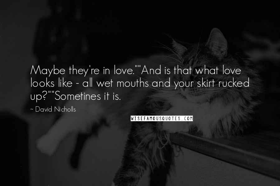 David Nicholls Quotes: Maybe they're in love.""And is that what love looks like - all wet mouths and your skirt rucked up?""Sometines it is.