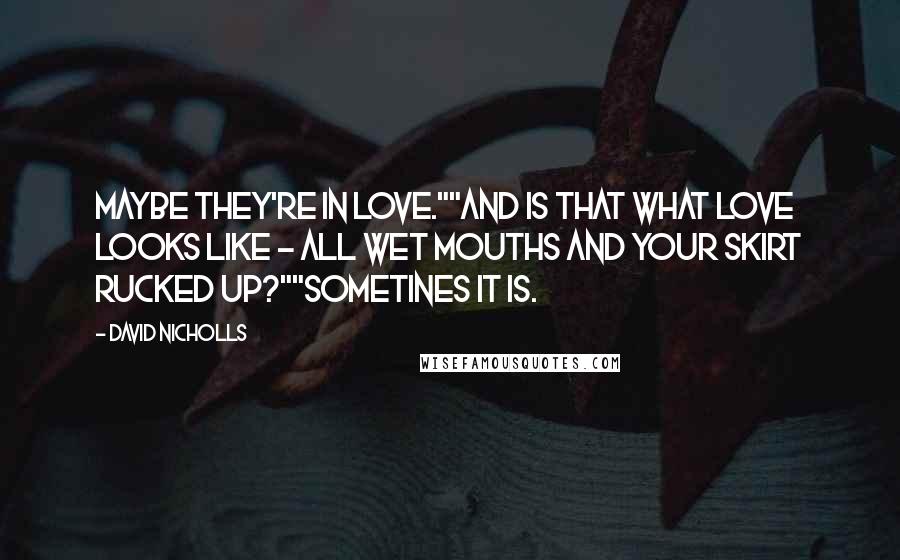 David Nicholls Quotes: Maybe they're in love.""And is that what love looks like - all wet mouths and your skirt rucked up?""Sometines it is.