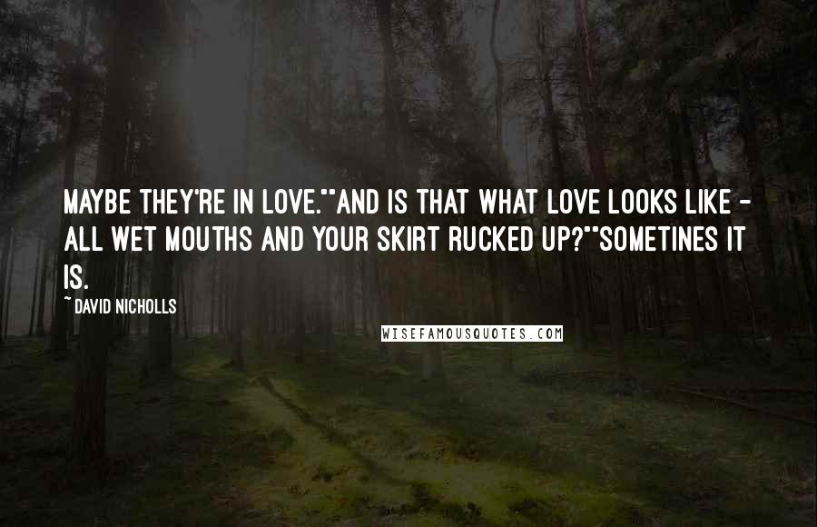 David Nicholls Quotes: Maybe they're in love.""And is that what love looks like - all wet mouths and your skirt rucked up?""Sometines it is.