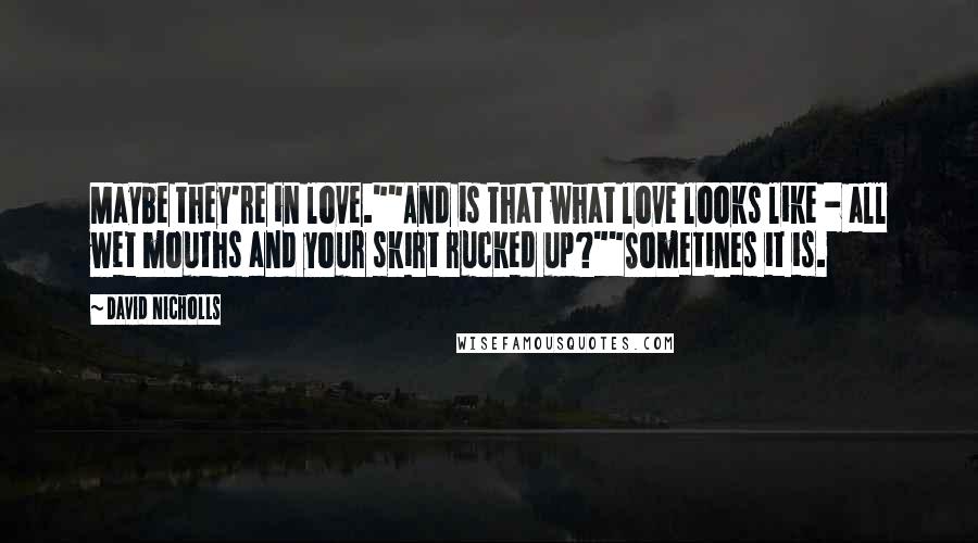 David Nicholls Quotes: Maybe they're in love.""And is that what love looks like - all wet mouths and your skirt rucked up?""Sometines it is.