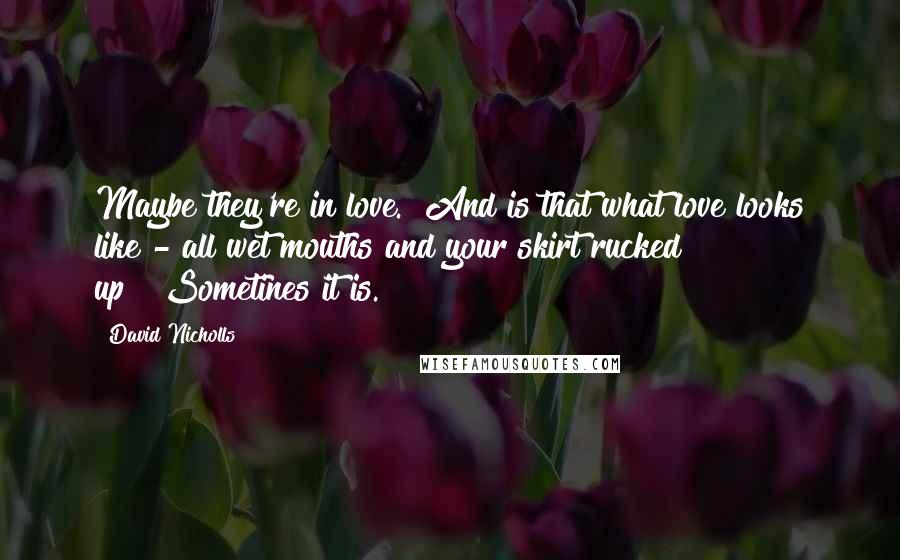 David Nicholls Quotes: Maybe they're in love.""And is that what love looks like - all wet mouths and your skirt rucked up?""Sometines it is.