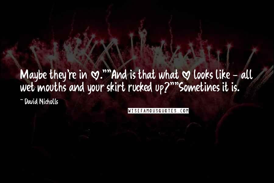 David Nicholls Quotes: Maybe they're in love.""And is that what love looks like - all wet mouths and your skirt rucked up?""Sometines it is.