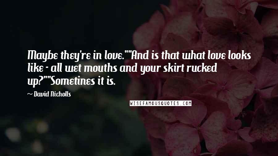 David Nicholls Quotes: Maybe they're in love.""And is that what love looks like - all wet mouths and your skirt rucked up?""Sometines it is.