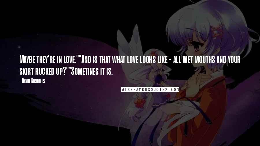 David Nicholls Quotes: Maybe they're in love.""And is that what love looks like - all wet mouths and your skirt rucked up?""Sometines it is.