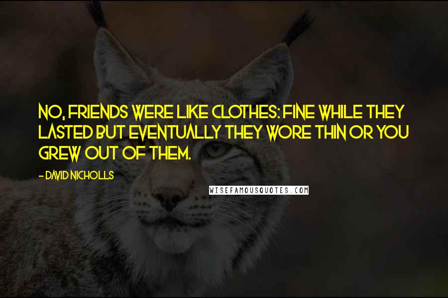 David Nicholls Quotes: No, friends were like clothes: fine while they lasted but eventually they wore thin or you grew out of them.