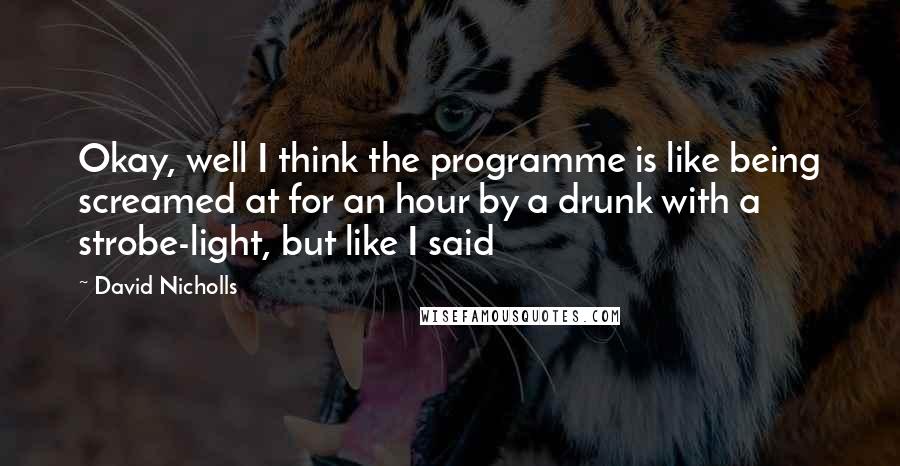 David Nicholls Quotes: Okay, well I think the programme is like being screamed at for an hour by a drunk with a strobe-light, but like I said