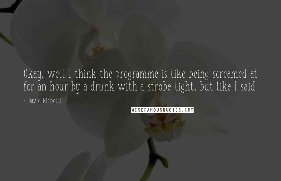 David Nicholls Quotes: Okay, well I think the programme is like being screamed at for an hour by a drunk with a strobe-light, but like I said