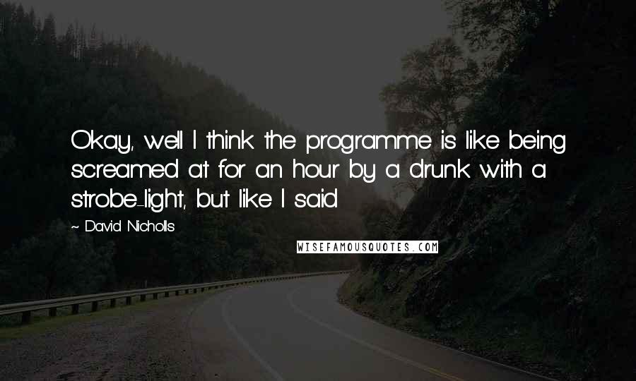 David Nicholls Quotes: Okay, well I think the programme is like being screamed at for an hour by a drunk with a strobe-light, but like I said