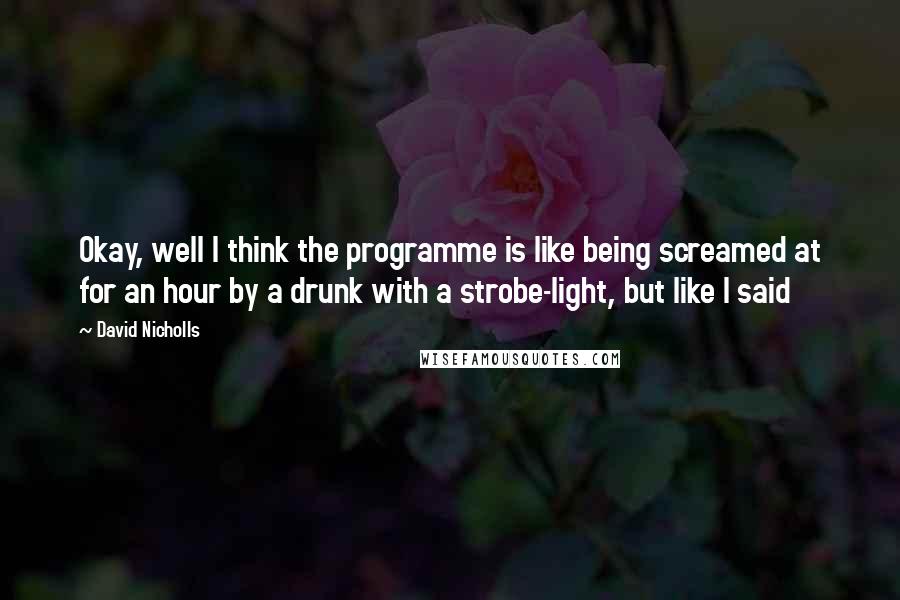 David Nicholls Quotes: Okay, well I think the programme is like being screamed at for an hour by a drunk with a strobe-light, but like I said