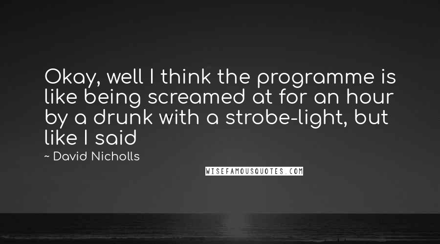 David Nicholls Quotes: Okay, well I think the programme is like being screamed at for an hour by a drunk with a strobe-light, but like I said