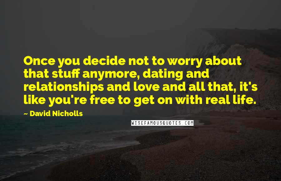 David Nicholls Quotes: Once you decide not to worry about that stuff anymore, dating and relationships and love and all that, it's like you're free to get on with real life.