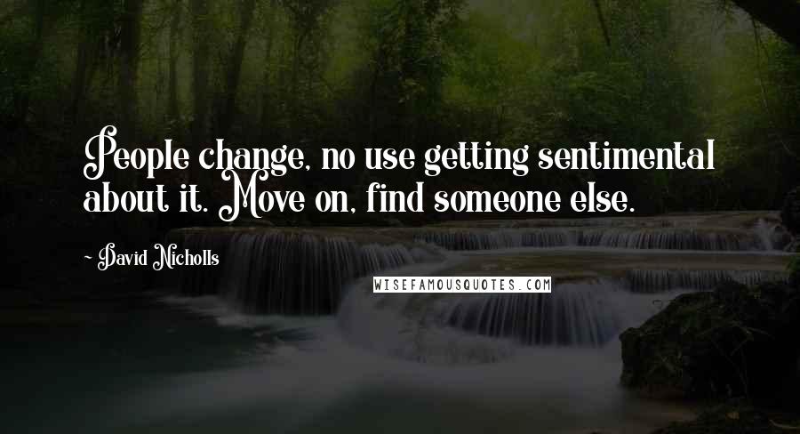David Nicholls Quotes: People change, no use getting sentimental about it. Move on, find someone else.